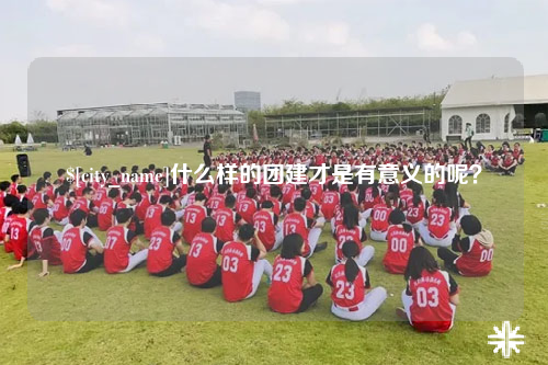 许昌什么样的团建才是有意义的呢？